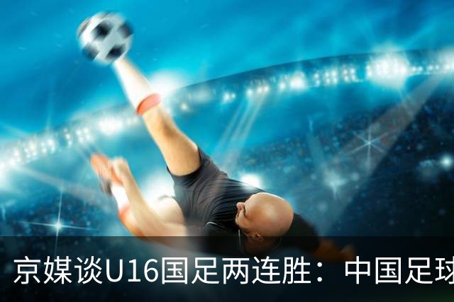 京媒谈U16国足两连胜：中国足球在青训上的坚持正结出硕果